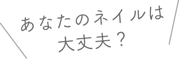 あなたのネイルは大丈夫？