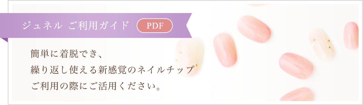 【ジュネル ご利用ガイド[PDF]】簡単に着脱でき、繰り返し使える新感覚のネイルチップ　ご利用の際にご活用ください。