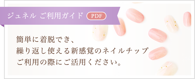 【ジュネル ご利用ガイド[PDF]】簡単に着脱でき、繰り返し使える新感覚のネイルチップ　ご利用の際にご活用ください。